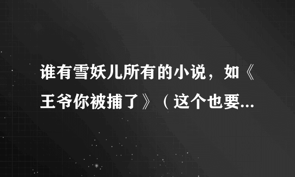 谁有雪妖儿所有的小说，如《王爷你被捕了》（这个也要）电子书txt格式谢谢