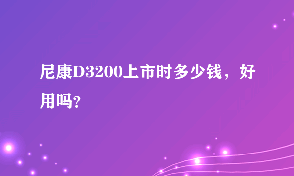 尼康D3200上市时多少钱，好用吗？