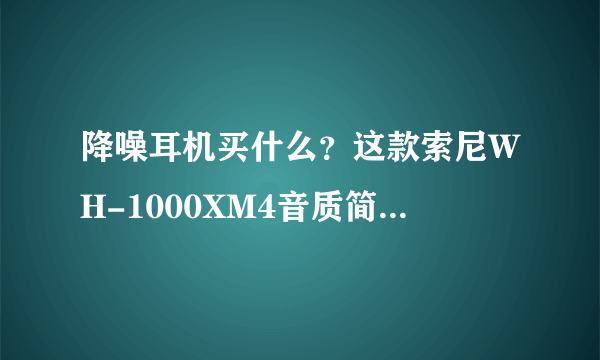 降噪耳机买什么？这款索尼WH-1000XM4音质简直不要太好