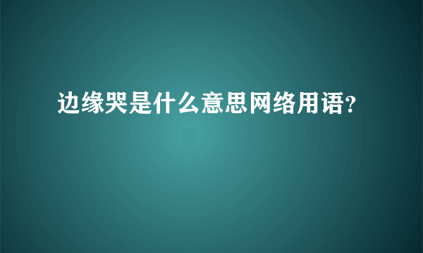 边缘哭是什么意思网络用语？