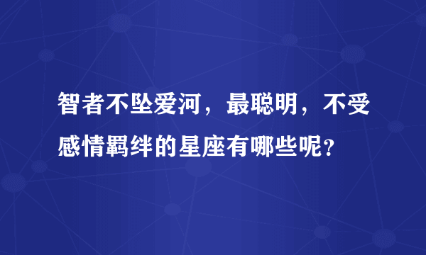 智者不坠爱河，最聪明，不受感情羁绊的星座有哪些呢？