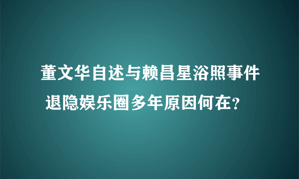 董文华自述与赖昌星浴照事件 退隐娱乐圈多年原因何在？