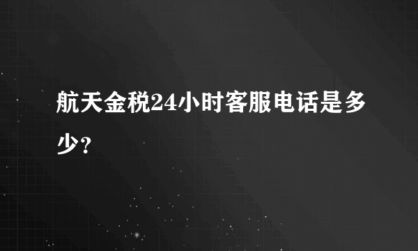 航天金税24小时客服电话是多少？