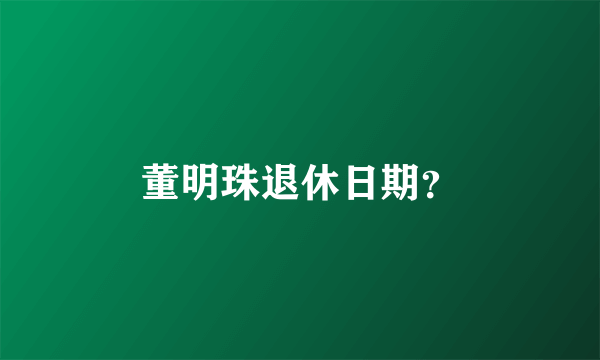 董明珠退休日期？