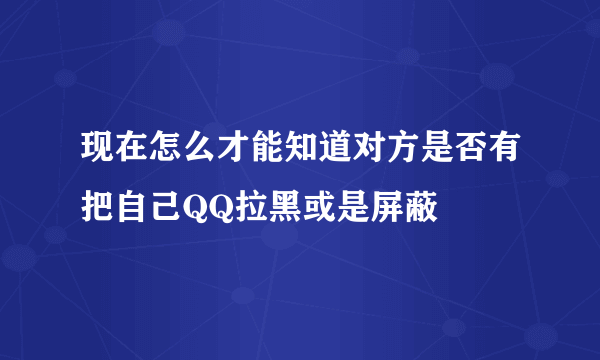 现在怎么才能知道对方是否有把自己QQ拉黑或是屏蔽