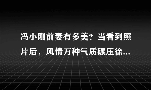 冯小刚前妻有多美？当看到照片后，风情万种气质碾压徐帆，你怎么看？