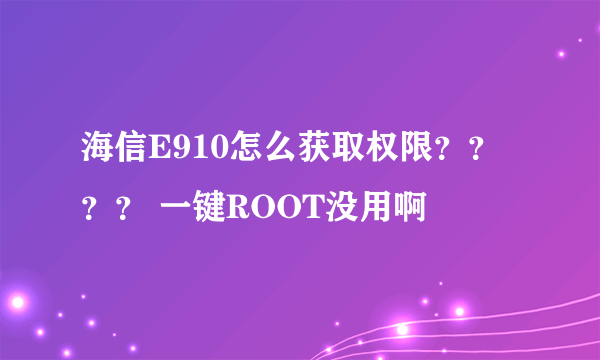 海信E910怎么获取权限？？？？ 一键ROOT没用啊