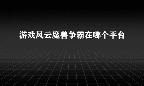 游戏风云魔兽争霸在哪个平台