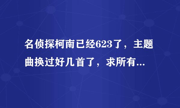 名侦探柯南已经623了，主题曲换过好几首了，求所有主题曲。