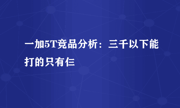 一加5T竞品分析：三千以下能打的只有仨