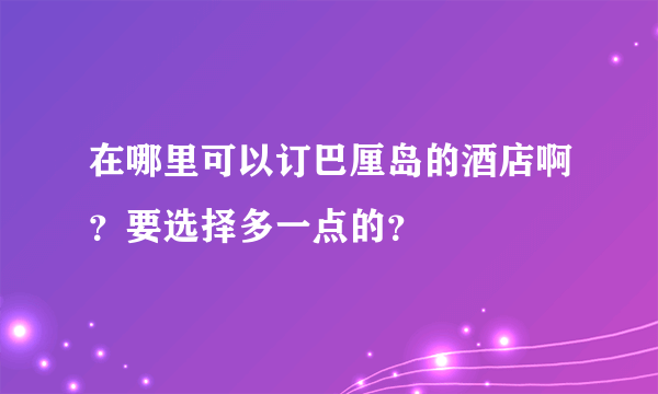 在哪里可以订巴厘岛的酒店啊？要选择多一点的？