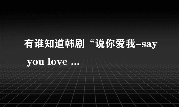 有谁知道韩剧“说你爱我-say you love me”的歌曲啊？跪求