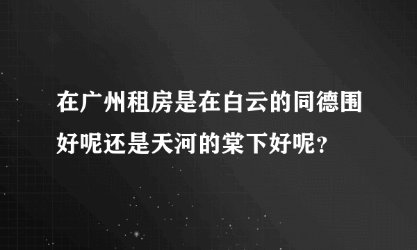 在广州租房是在白云的同德围好呢还是天河的棠下好呢？