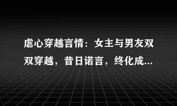 虐心穿越言情：女主与男友双双穿越，昔日诺言，终化成穿心利箭