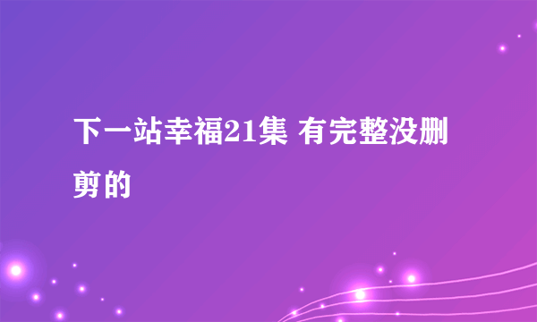 下一站幸福21集 有完整没删剪的