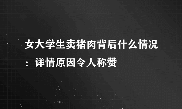 女大学生卖猪肉背后什么情况：详情原因令人称赞