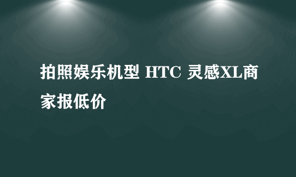 拍照娱乐机型 HTC 灵感XL商家报低价