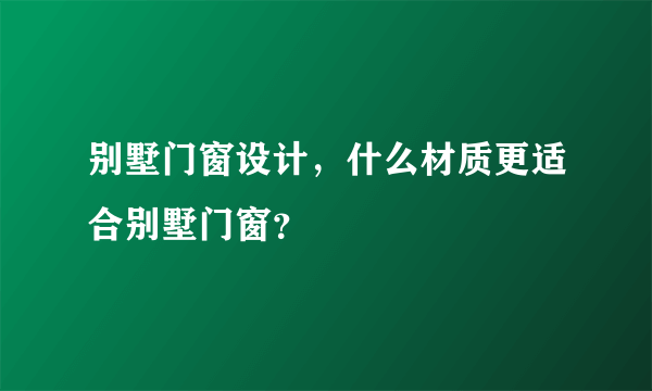 别墅门窗设计，什么材质更适合别墅门窗？