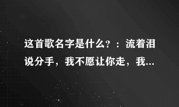 这首歌名字是什么？：流着泪说分手，我不愿让你走，我还没有罢休………