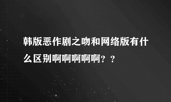 韩版恶作剧之吻和网络版有什么区别啊啊啊啊啊？？