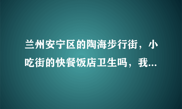 兰州安宁区的陶海步行街，小吃街的快餐饭店卫生吗，我几次都是吃快餐闹肚子