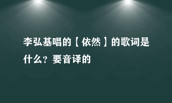 李弘基唱的【依然】的歌词是什么？要音译的