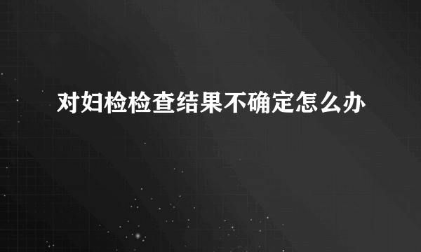 对妇检检查结果不确定怎么办