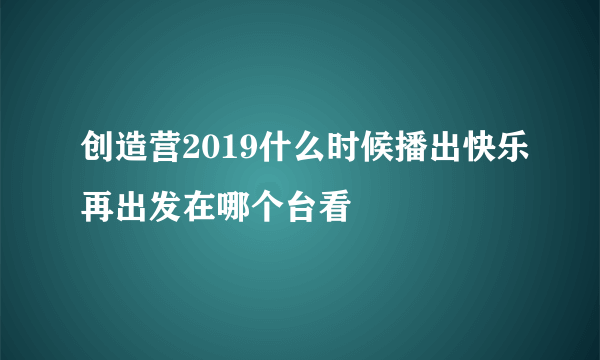 创造营2019什么时候播出快乐再出发在哪个台看