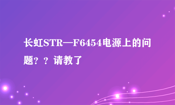 长虹STR—F6454电源上的问题？？请教了