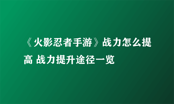 《火影忍者手游》战力怎么提高 战力提升途径一览