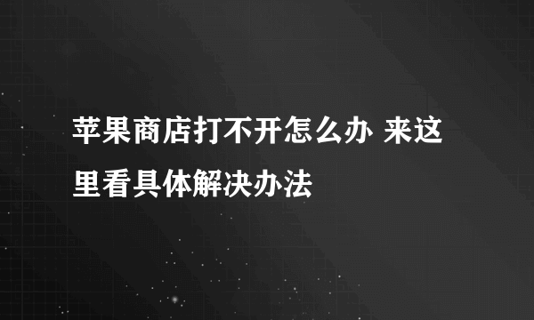 苹果商店打不开怎么办 来这里看具体解决办法