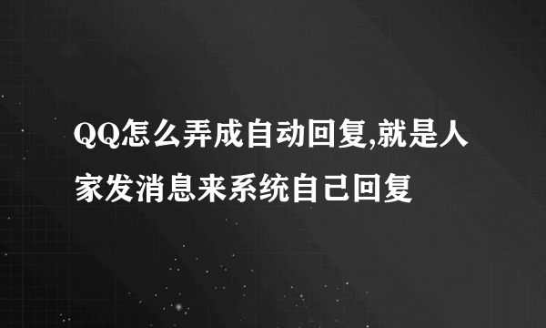 QQ怎么弄成自动回复,就是人家发消息来系统自己回复