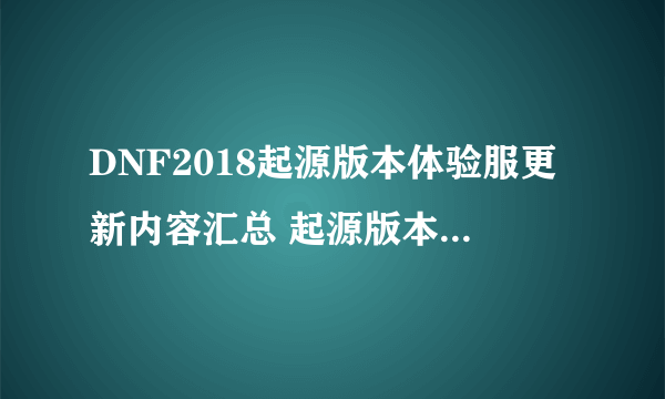 DNF2018起源版本体验服更新内容汇总 起源版本改动、新内容/活动大全