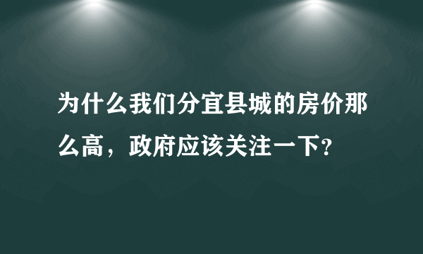 为什么我们分宜县城的房价那么高，政府应该关注一下？