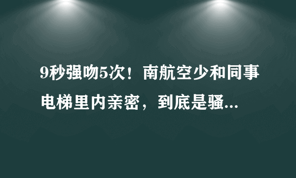 9秒强吻5次！南航空少和同事电梯里内亲密，到底是骚扰还是真爱？