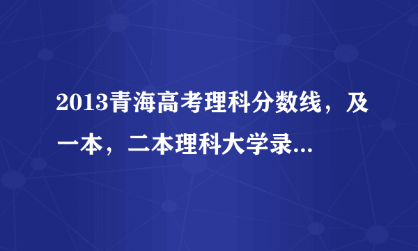 2013青海高考理科分数线，及一本，二本理科大学录取分数线。