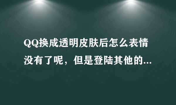 QQ换成透明皮肤后怎么表情没有了呢，但是登陆其他的号就有了。有那么一个号一直没有经典默认表情 ？为什么