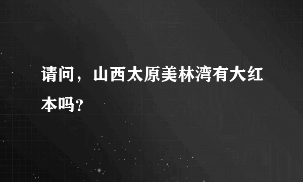 请问，山西太原美林湾有大红本吗？