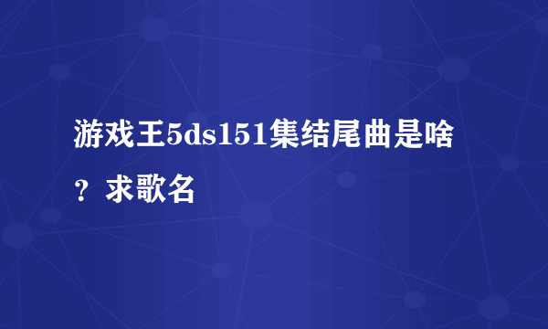 游戏王5ds151集结尾曲是啥？求歌名