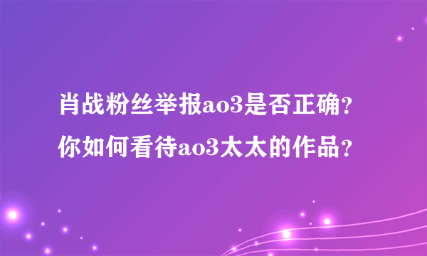 肖战粉丝举报ao3是否正确？你如何看待ao3太太的作品？