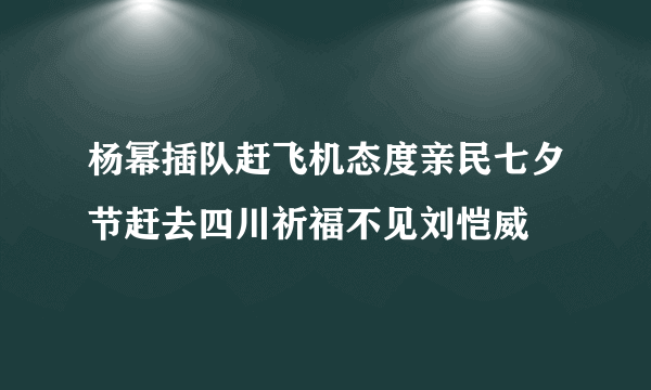 杨幂插队赶飞机态度亲民七夕节赶去四川祈福不见刘恺威