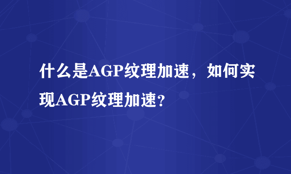 什么是AGP纹理加速，如何实现AGP纹理加速？