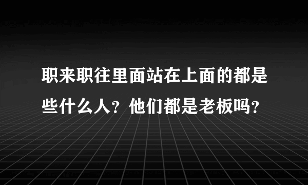 职来职往里面站在上面的都是些什么人？他们都是老板吗？