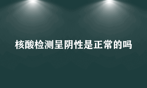 核酸检测呈阴性是正常的吗