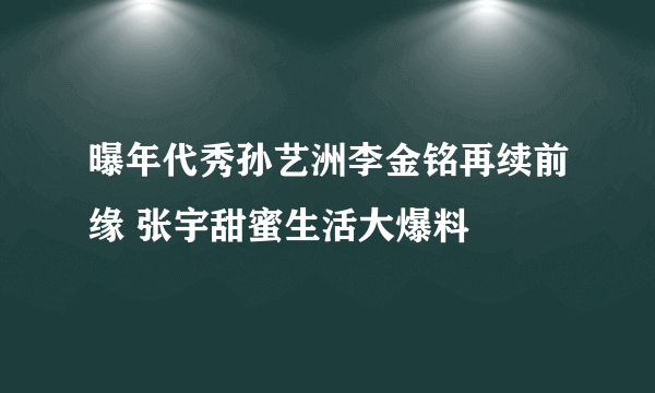 曝年代秀孙艺洲李金铭再续前缘 张宇甜蜜生活大爆料