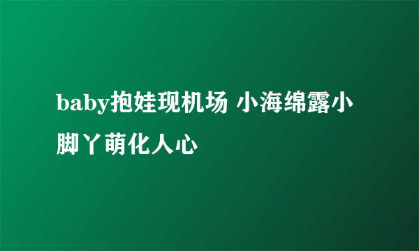 baby抱娃现机场 小海绵露小脚丫萌化人心