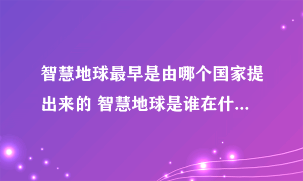 智慧地球最早是由哪个国家提出来的 智慧地球是谁在什么时候提出的