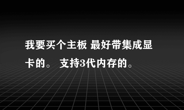 我要买个主板 最好带集成显卡的。 支持3代内存的。