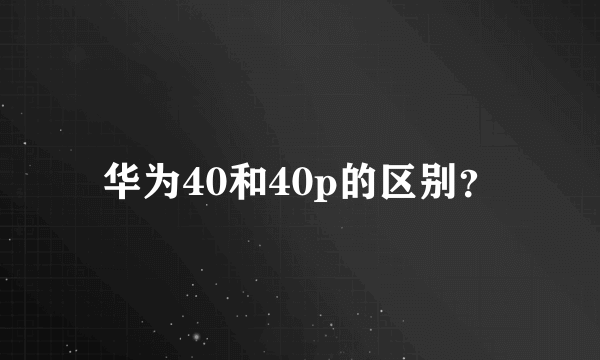 华为40和40p的区别？