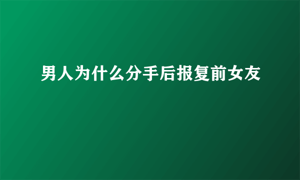 男人为什么分手后报复前女友